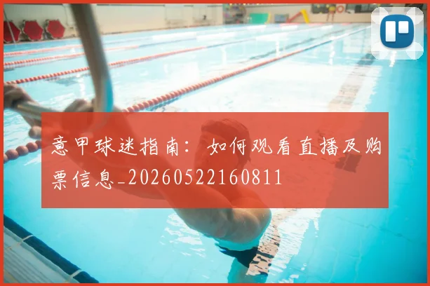 意甲球迷指南：如何观看直播及购票信息_20260522160811