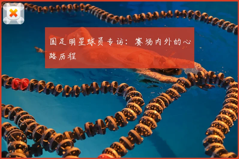 国足明星球员专访：赛场内外的心路历程