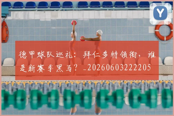 德甲球队巡礼:拜仁多特领衔,谁是新赛季黑马?_20260603222205