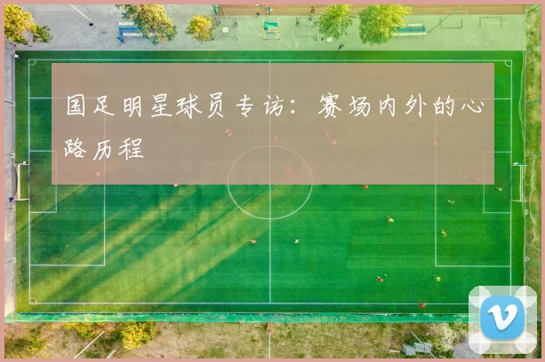 国足明星球员专访：赛场内外的心路历程