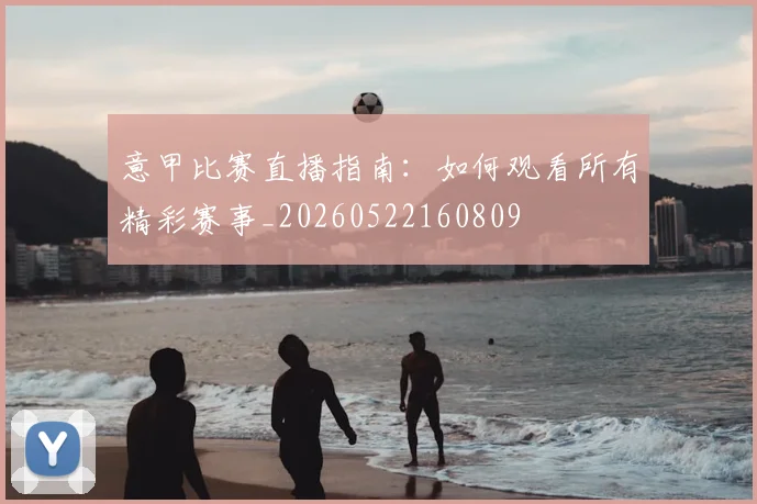 意甲比赛直播指南：如何观看所有精彩赛事_20260522160809