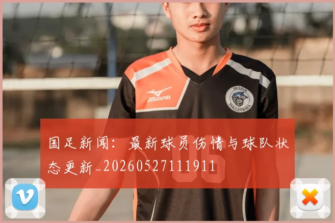 国足新闻：最新球员伤情与球队状态更新_20260527111911