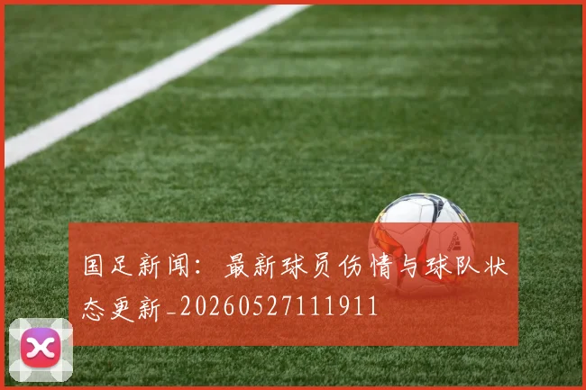 国足新闻：最新球员伤情与球队状态更新_20260527111911