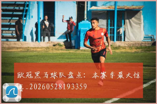 欧冠黑马球队盘点：本赛季最大惊喜_20260528193359