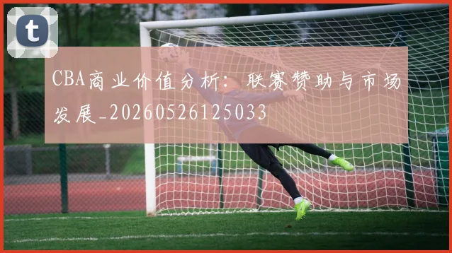 CBA商业价值分析：联赛赞助与市场发展_20260526125033