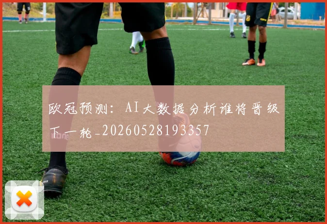 欧冠预测：AI大数据分析谁将晋级下一轮_20260528193357
