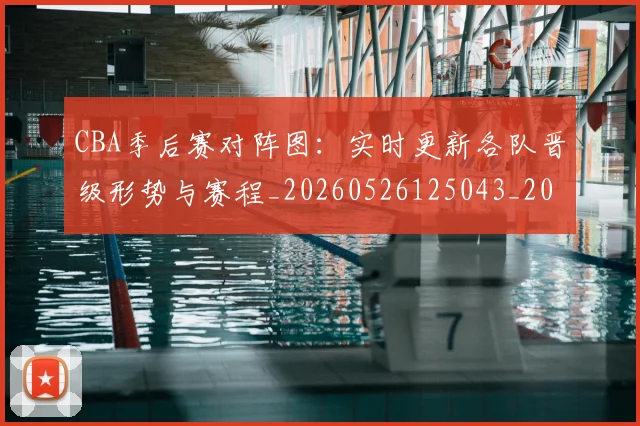 CBA季后赛对阵图:实时更新各队晋级形势与赛程_20260526125043_20260606165218