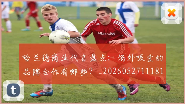 哈兰德商业代言盘点:场外吸金的品牌合作有哪些?_20260527111817
