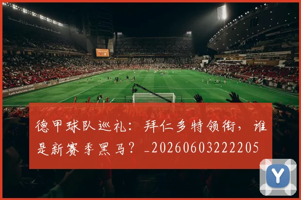 德甲球队巡礼:拜仁多特领衔,谁是新赛季黑马?_20260603222205