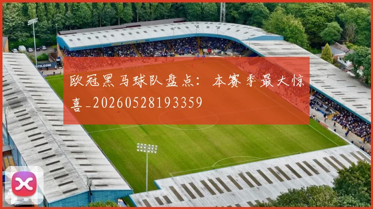 欧冠黑马球队盘点:本赛季最大惊喜_20260528193359