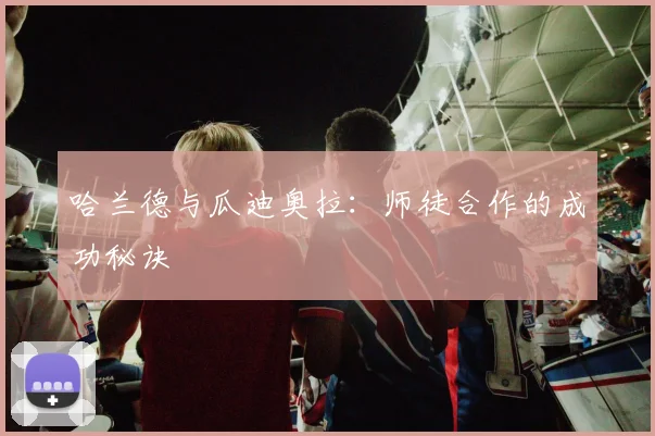 哈兰德与瓜迪奥拉:师徒合作的成功秘诀
