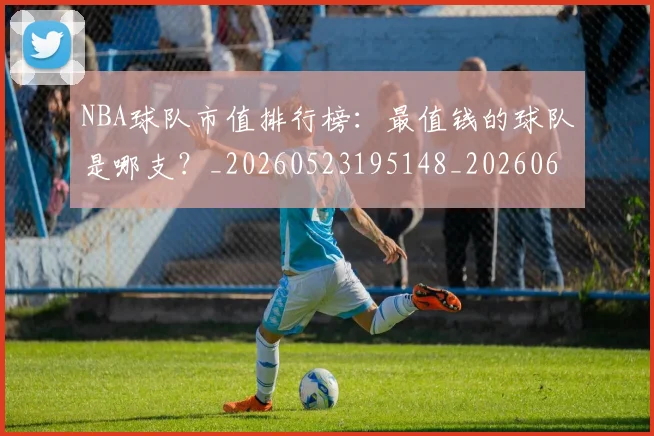 NBA球队市值排行榜:最值钱的球队是哪支?_20260523195148_20260607160347