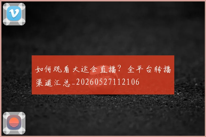 如何观看大运会直播？全平台转播渠道汇总_20260527112106