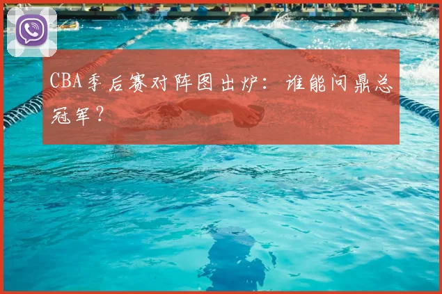 CBA季后赛对阵图出炉:谁能问鼎总冠军?