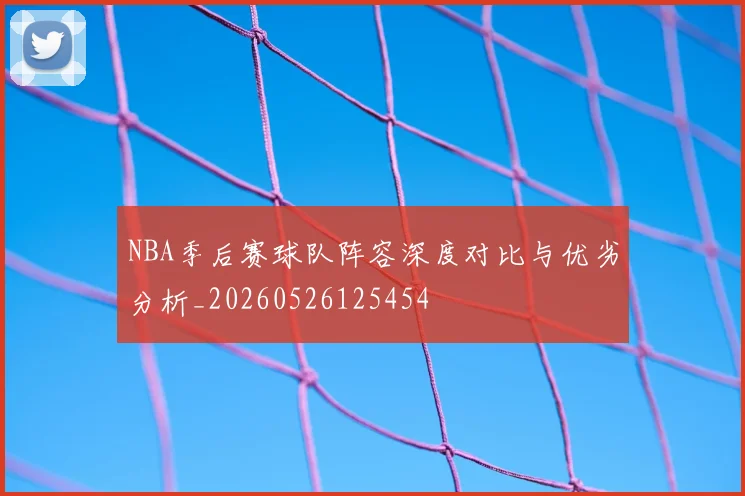 NBA季后赛球队阵容深度对比与优劣分析_20260526125454