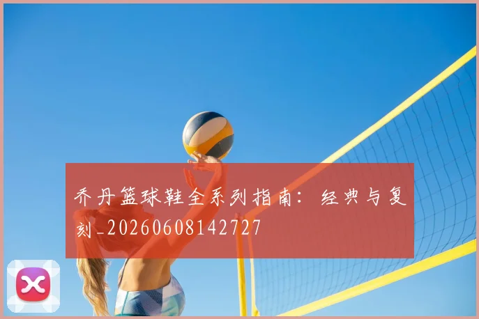乔丹篮球鞋全系列指南:经典与复刻_20260608142727