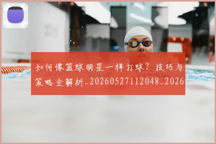 如何像篮球明星一样打球?技巧与策略全解析_20260527112048_20260609133106