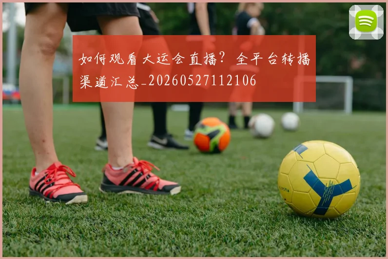如何观看大运会直播？全平台转播渠道汇总_20260527112106