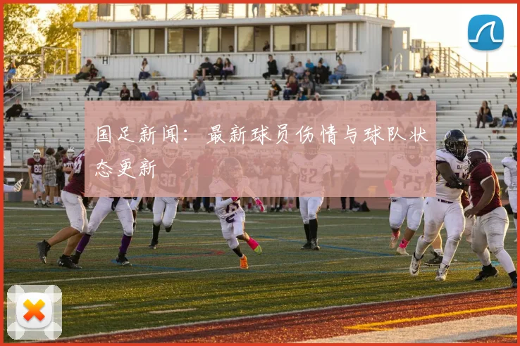 国足新闻：最新球员伤情与球队状态更新