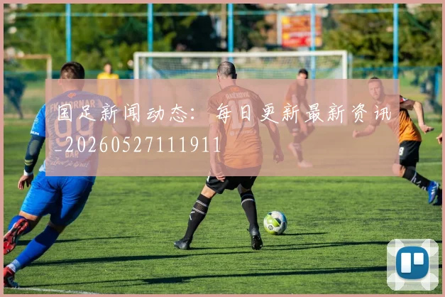 国足新闻动态：每日更新最新资讯_20260527111911
