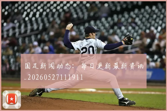 国足新闻动态：每日更新最新资讯_20260527111911