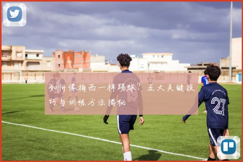 如何像梅西一样踢球？五大关键技巧与训练方法揭秘