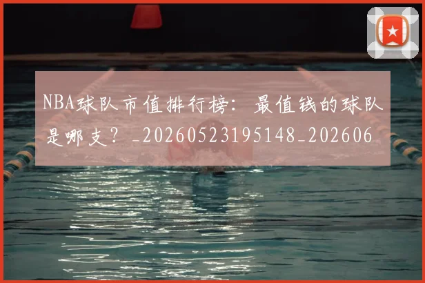 NBA球队市值排行榜:最值钱的球队是哪支?_20260523195148_20260607160347